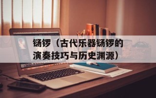 铴锣（古代乐器铴锣的演奏技巧与历史渊源）