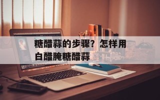 糖醋蒜的步骤？怎样用白醋腌糖醋蒜