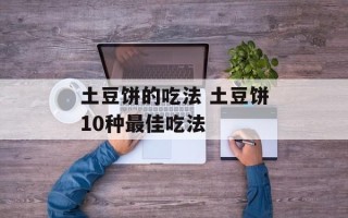 土豆饼的吃法 土豆饼10种最佳吃法