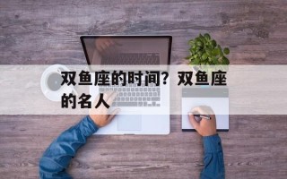 双鱼座的时间？双鱼座的名人
