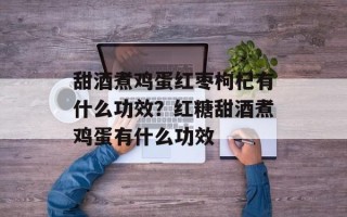 甜酒煮鸡蛋红枣枸杞有什么功效？红糖甜酒煮鸡蛋有什么功效