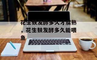花生麸发酵多久才腐熟，花生麸发酵多久能喂鱼