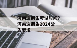 河南选调生考试时间？河南选调生2024公告要求