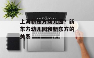 上海新东方幼儿园？新东方幼儿园和新东方的关系