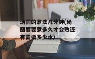 汤圆的煮法几分钟(汤圆要要煮多久才会熟还有需要多少水)