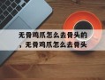 无骨鸡爪怎么去骨头的，无骨鸡爪怎么去骨头
