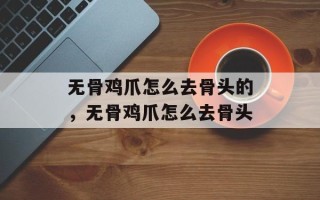 无骨鸡爪怎么去骨头的，无骨鸡爪怎么去骨头