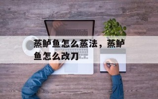 蒸鲈鱼怎么蒸法，蒸鲈鱼怎么改刀