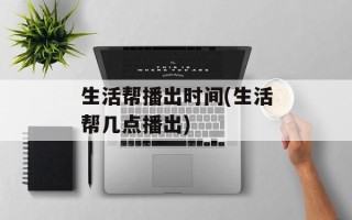 生活帮播出时间(生活帮几点播出)