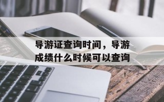导游证查询时间，导游成绩什么时候可以查询