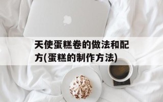 天使蛋糕卷的做法和配方(蛋糕的制作方法)