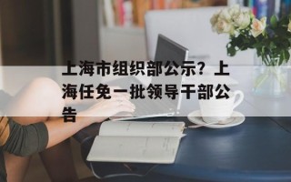 上海市组织部公示？上海任免一批领导干部公告