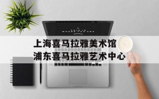上海喜马拉雅美术馆 浦东喜马拉雅艺术中心