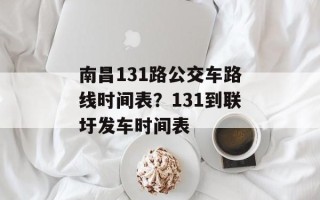 南昌131路公交车路线时间表？131到联圩发车时间表