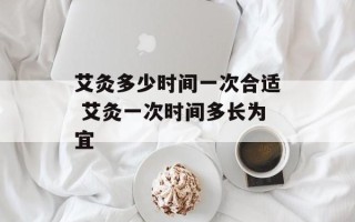 艾灸多少时间一次合适 艾灸一次时间多长为宜