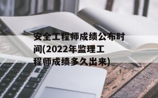 安全工程师成绩公布时间(2022年监理工程师成绩多久出来)