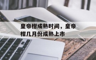 皇帝柑成熟时间，皇帝柑几月份成熟上市