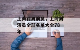 上海籍男演员，上海男演员全部名单大全78年