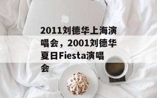 2011刘德华上海演唱会，2001刘德华夏日Fiesta演唱会