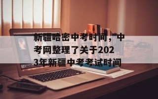 新疆哈密中考时间，中考网整理了关于2023年新疆中考考试时间