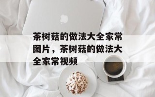 茶树菇的做法大全家常图片，茶树菇的做法大全家常视频