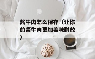 酱牛肉怎么保存（让你的酱牛肉更加美味耐放）