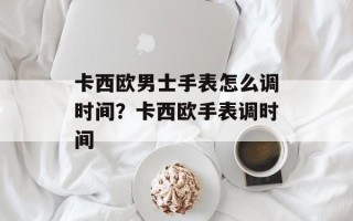 卡西欧男士手表怎么调时间？卡西欧手表调时间