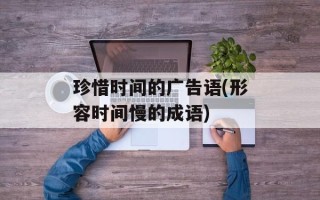 珍惜时间的广告语(形容时间慢的成语)