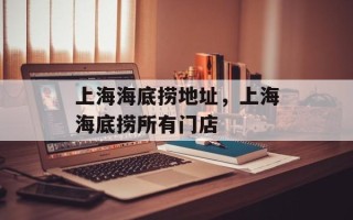 上海海底捞地址，上海海底捞所有门店