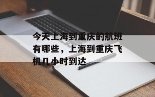 今天上海到重庆的航班有哪些，上海到重庆飞机几小时到达