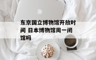 东京国立博物馆开放时间 日本博物馆周一闭馆吗