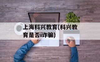 上海科兴教育(科兴教育是否i诈骗)