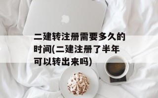 二建转注册需要多久的时间(二建注册了半年可以转出来吗)