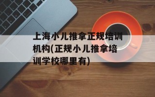 上海小儿推拿正规培训机构(正规小儿推拿培训学校哪里有)