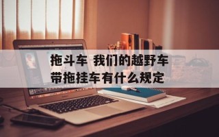拖斗车 我们的越野车带拖挂车有什么规定