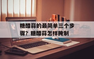 糖醋蒜的最简单三个步骤？糖醋蒜怎样腌制