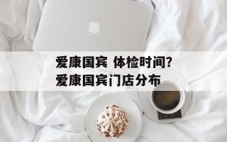 爱康国宾 体检时间？爱康国宾门店分布