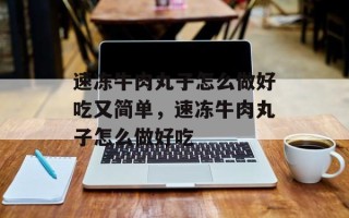 速冻牛肉丸子怎么做好吃又简单，速冻牛肉丸子怎么做好吃