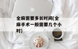 全麻需要多长时间(全麻手术一般需要几个小时)