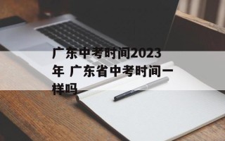 广东中考时间2023年 广东省中考时间一样吗