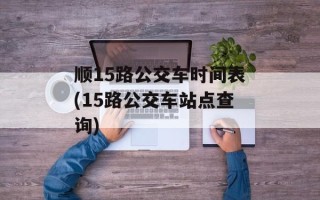 顺15路公交车时间表(15路公交车站点查询)