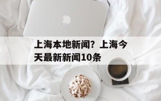 上海本地新闻？上海今天最新新闻10条