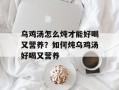 乌鸡汤怎么炖才能好喝又营养？如何炖乌鸡汤好喝又营养