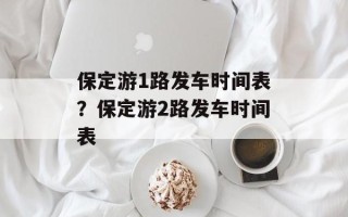 保定游1路发车时间表？保定游2路发车时间表