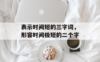 表示时间短的三字词，形容时间极短的二个字