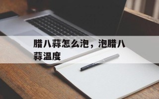 腊八蒜怎么泡，泡腊八蒜温度