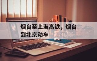 烟台至上海高铁，烟台到北京动车
