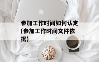 参加工作时间如何认定(参加工作时间文件依据)