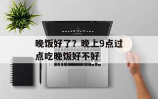 晚饭好了？晚上9点过点吃晚饭好不好