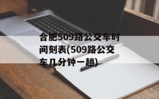 合肥509路公交车时间刻表(509路公交车几分钟一趟)